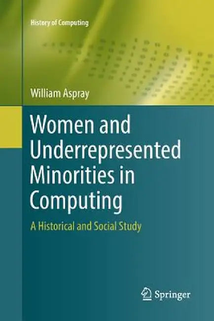 Women and Underrepresented Minorities in Computing: A Historical and Social Study by William Aspray