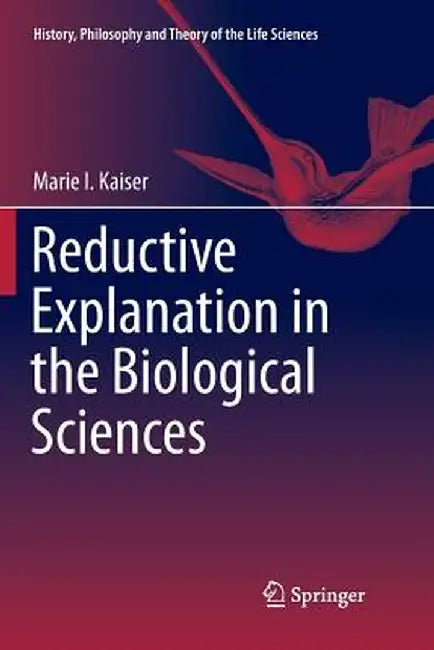 Reductive Explanation in the Biological Sciences by Marie I. Kaiser