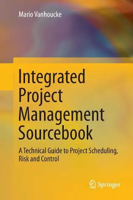 Integrated Project Management Sourcebook: A Technical Guide to Project Scheduling, Risk and Control by Mario Vanhoucke