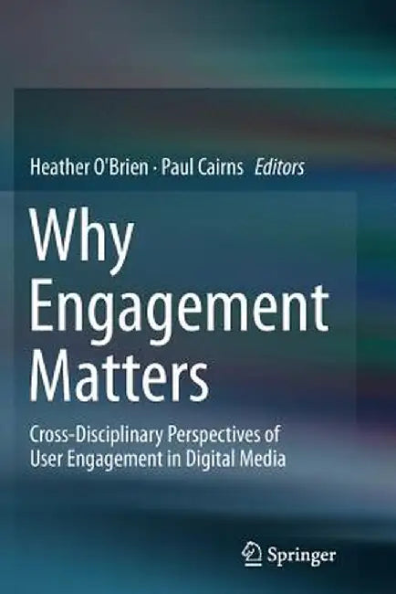 Why Engagement Matters: Cross-Disciplinary Perspectives of User Engagement in Digital Media by Heather O'Brien