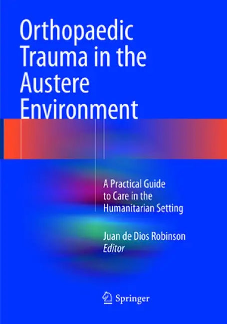 Orthopaedic Trauma in the Austere Environment: A Practical Guide to Care in the Humanitarian Setting by Juan De Dios Robinson