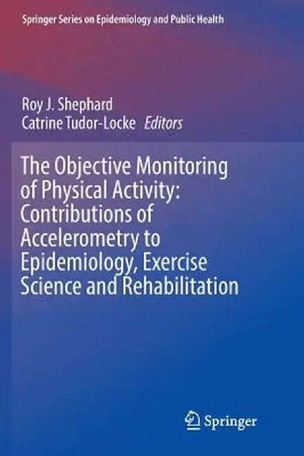 The Objective Monitoring of Physical Activity: Contributions of Accelerometry to Epidemiology, Exercise Science and Rehabilitation by Roy J. Shephard