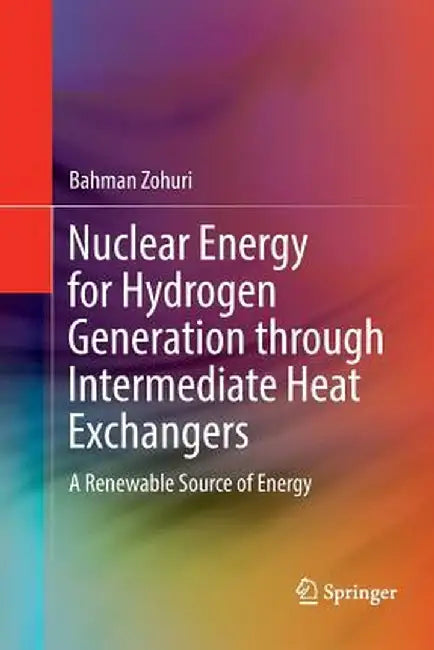 Nuclear Energy for Hydrogen Generation Through Intermediate Heat Exchangers: A Renewable Source of Energy by Bahman Zohuri