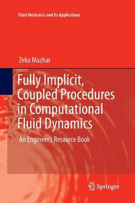 Fully Implicit, Coupled Procedures in Computational Fluid Dynamics: An Engineer's Resource Book by Zeka Mazhar
