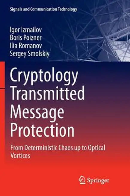 Cryptology Transmitted Message Protection: From Deterministic Chaos Up to Optical Vortices by Igor Izmailov