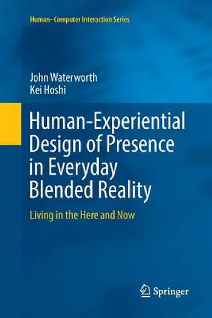 Human-Experiential Design of Presence in Everyday Blended Reality: Living in the Here and Now by John Waterworth