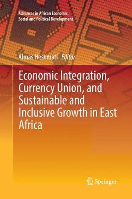 Economic Integration, Currency Union, and Sustainable and Inclusive Growth in East Africa by Almas Heshmati