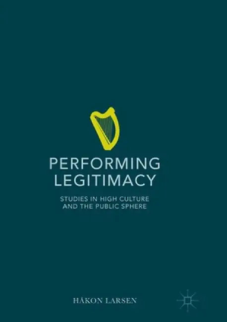 Performing Legitimacy: Studies in High Culture and the Public Sphere by Håkon Larsen