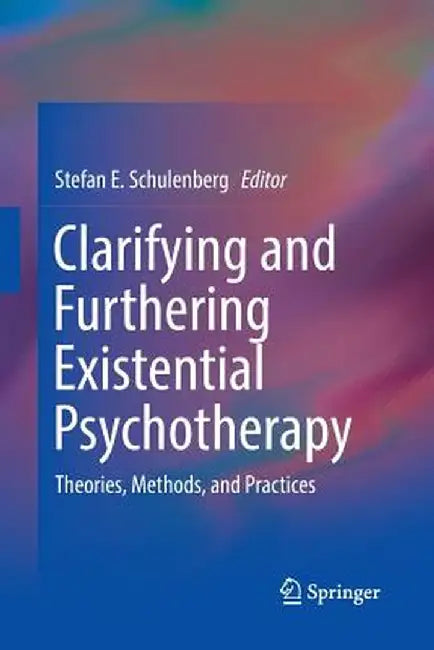 Clarifying and Furthering Existential Psychotherapy: Theories, Methods, and Practices by Stefan E. Schulenberg