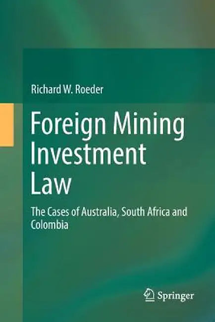 Foreign Mining Investment Law: The Cases of Australia, South Africa and Colombia by Richard W. Roeder