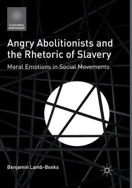 Angry Abolitionists and the Rhetoric of Slavery: Moral Emotions in Social Movements by Benjamin Lamb-Books