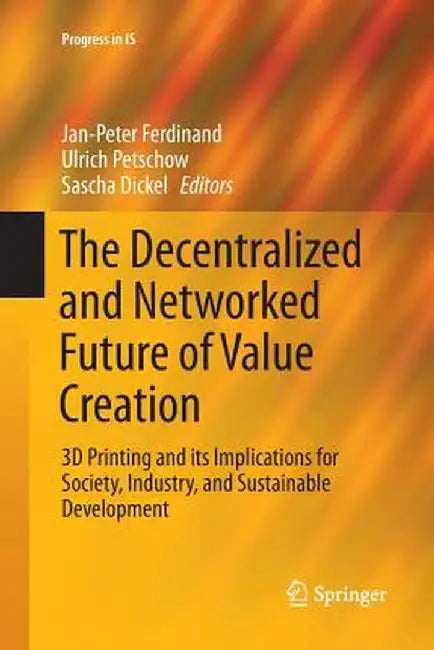 The Decentralized and Networked Future of Value Creation: 3D Printing and Its Implications for Society, Industry, and Sustainable Development by Jan-Peter Ferdinand