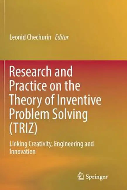 Research and Practice on the Theory of Inventive Problem Solving (TRIZ): Linking Creativity, Engineering and Innovation by Leonid Chechurin