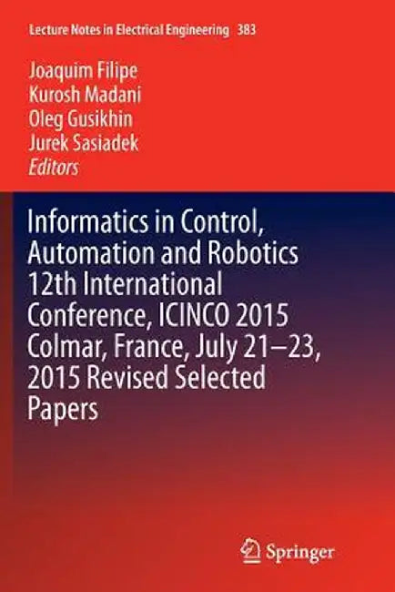 Informatics in Control, Automation and Robotics 12th International Conference, Icinco 2015 Colmar, France, July 21-23, 2015 Revised Selected Papers by Joaquim Filipe