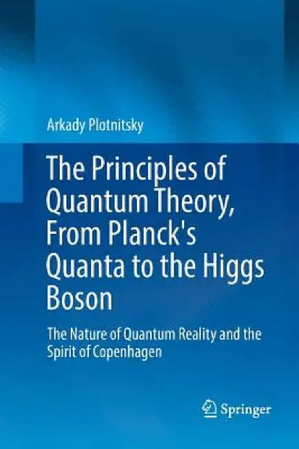 The Principles of Quantum Theory, from Planck's Quanta to the Higgs Boson: The Nature of Quantum Reality and the Spirit of Copenhagen by Arkady Plotnitsky