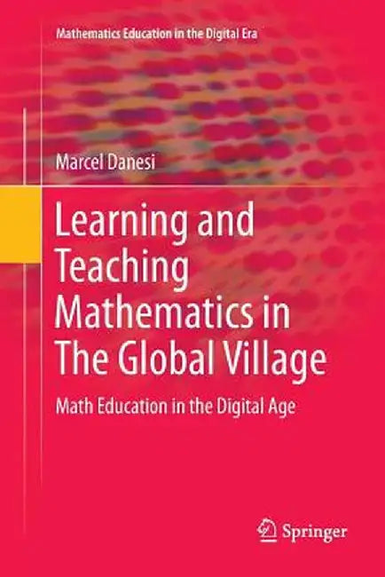 Learning and Teaching Mathematics in the Global Village: Math Education in the Digital Age by Marcel Danesi