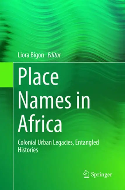 Place Names in Africa: Colonial Urban Legacies, Entangled Histories by Liora Bigon