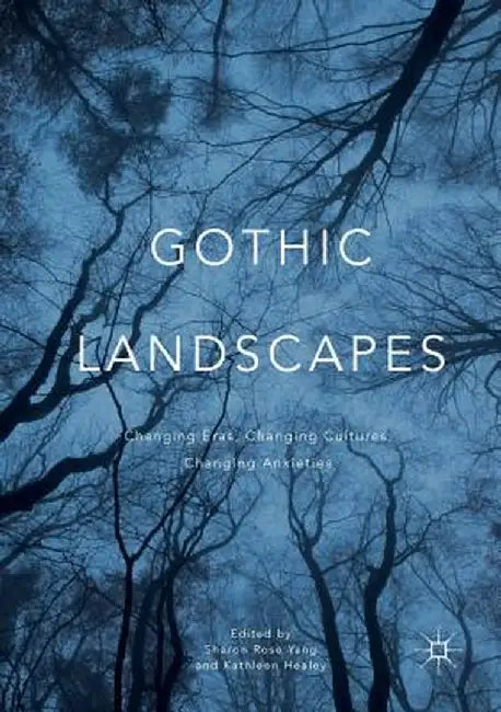 Gothic Landscapes: Changing Eras, Changing Cultures, Changing Anxieties by Sharon Rose Yang