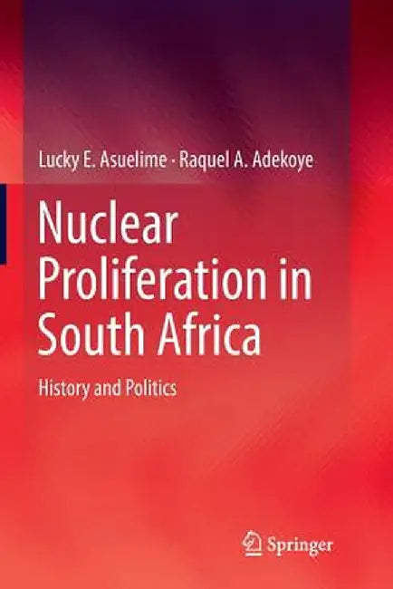 Nuclear Proliferation in South Africa: History and Politics by Lucky E. Asuelime