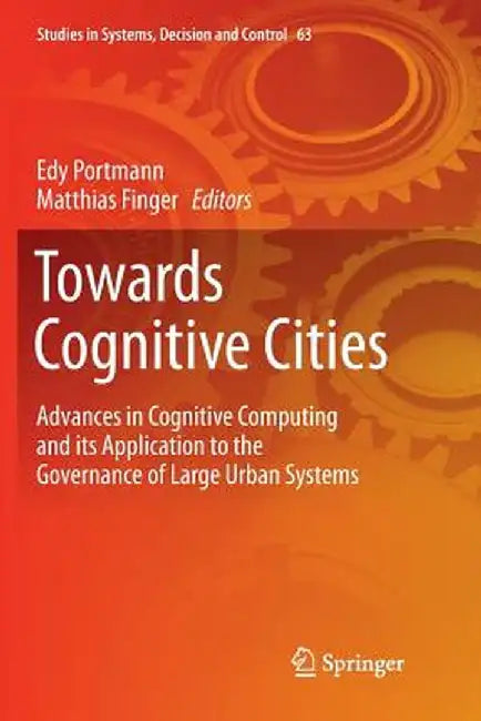 Towards Cognitive Cities: Advances in Cognitive Computing and Its Application to the Governance of Large Urban Systems by Edy Portmann