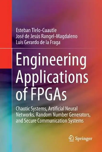Engineering Applications of FPGAs: Chaotic Systems, Artificial Neural Networks, Random Number Generators, and Secure Communication Systems by Esteban Tlelo-Cuautle