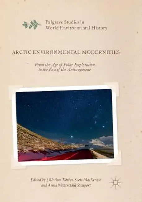 Arctic Environmental Modernities: From the Age of Polar Exploration to the Era of the Anthropocene by Lill-Ann Körber
