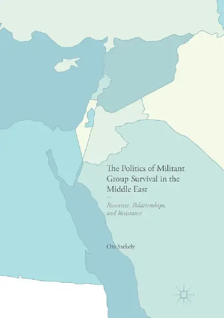 The Politics of Militant Group Survival in the Middle East: Resources, Relationships, and Resistance by Ora Szekely