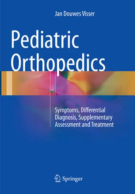 Pediatric Orthopedics: Symptoms, Differential Diagnosis, Supplementary Assessment and Treatment by Jan Douwes Visser