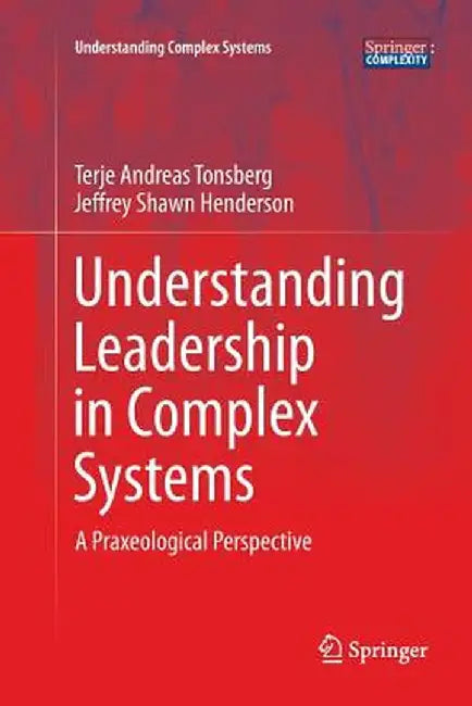 Understanding Leadership in Complex Systems: A Praxeological Perspective by Terje Andreas Tonsberg