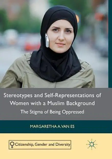 Stereotypes and Self-Representations of Women with a Muslim Background: The Stigma of Being Oppressed by Margaretha A. Van Es