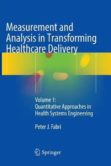 Measurement and Analysis in Transforming Healthcare Delivery: Volume 1: Quantitative Approaches in Health Systems Engineering by Peter J. Fabri