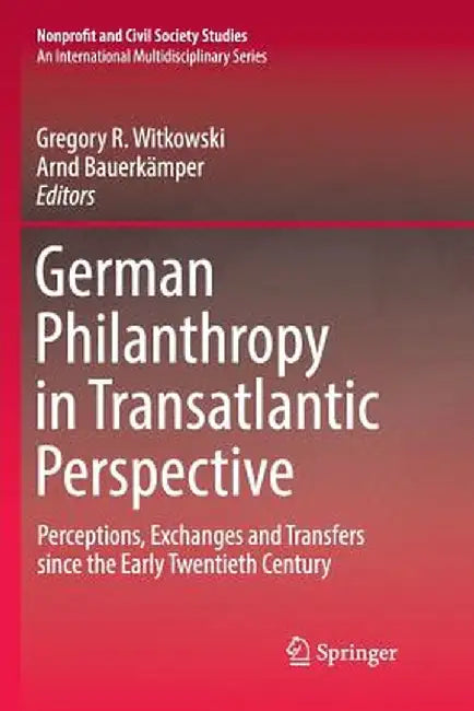 German Philanthropy in Transatlantic Perspective: Perceptions, Exchanges and Transfers Since the Early Twentieth Century by Gregory R. Witkowski