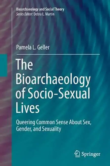 The Bioarchaeology of Socio-Sexual Lives: Queering Common Sense about Sex, Gender, and Sexuality by Pamela L. Geller