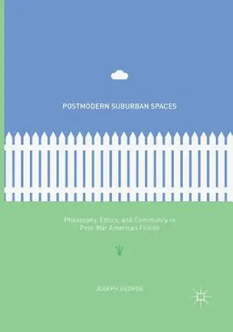 Postmodern Suburban Spaces: Philosophy, Ethics, and Community in Post-War American Fiction by Joseph George