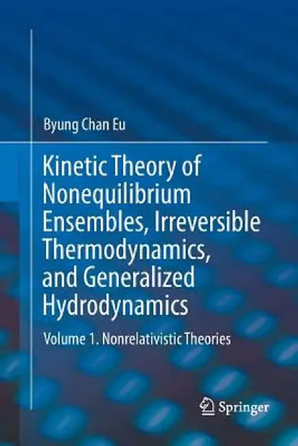 Kinetic Theory of Nonequilibrium Ensembles, Irreversible Thermodynamics, and Generalized Hydrodynamics: Volume 1. Nonrelativistic Theories by Byung Chan Eu