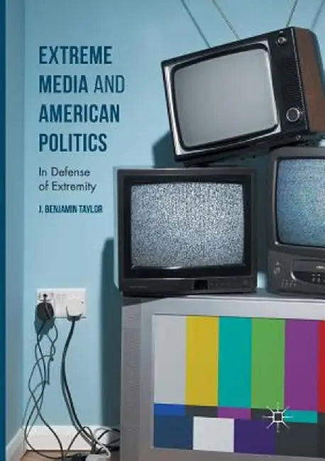 Extreme Media and American Politics: In Defense of Extremity by J. Benjamin Taylor