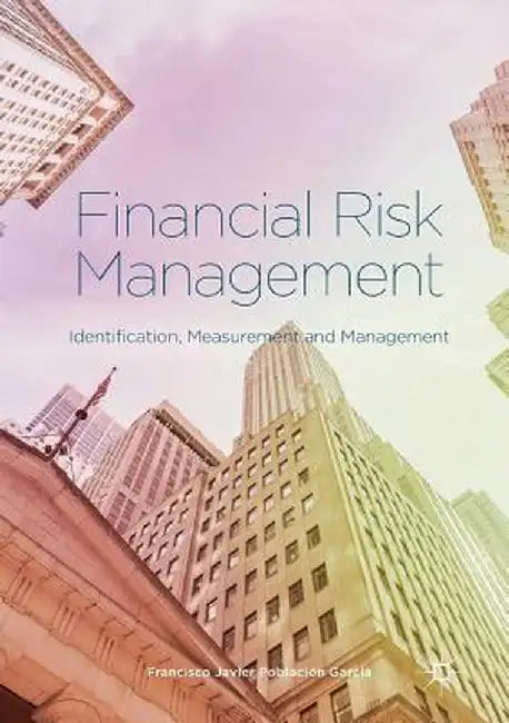 Financial Risk Management: Identification, Measurement and Management by Francisco Javier Población García
