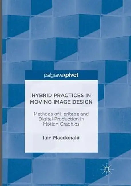 Hybrid Practices in Moving Image Design: Methods of Heritage and Digital Production in Motion Graphics by Iain MacDonald