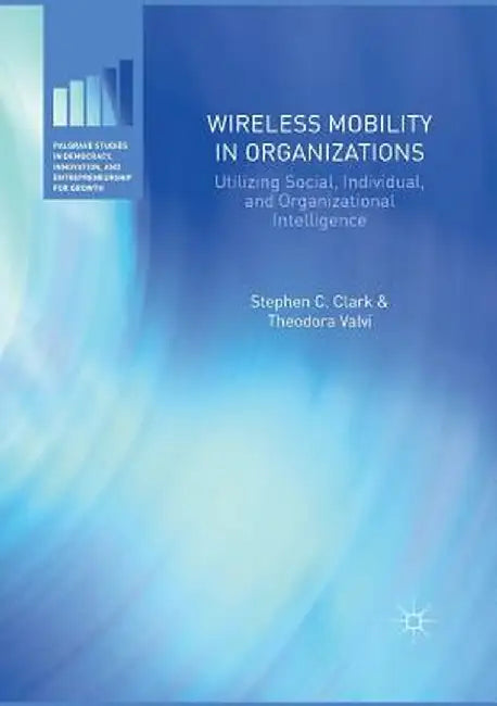 Wireless Mobility in Organizations: Utilizing Social, Individual, and Organizational Intelligence by Stephen C. Clark