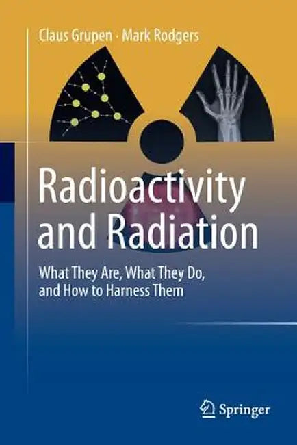 Radioactivity and Radiation: What They Are, What They Do, and How to Harness Them by Claus Grupen