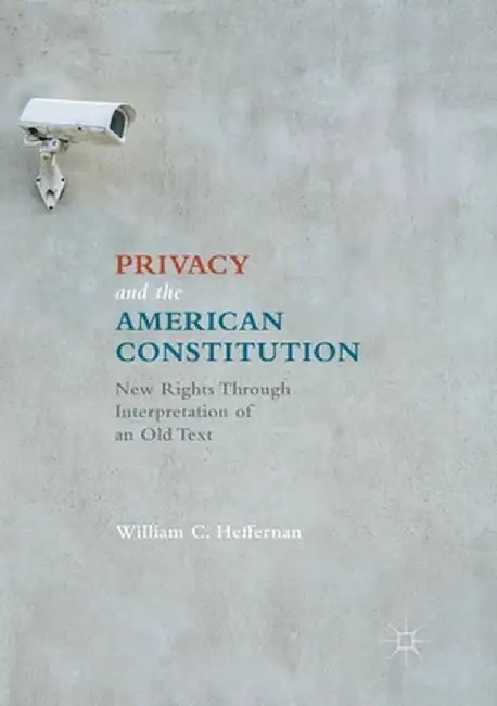 Privacy and the American Constitution: New Rights Through Interpretation of an Old Text by William C. Heffernan
