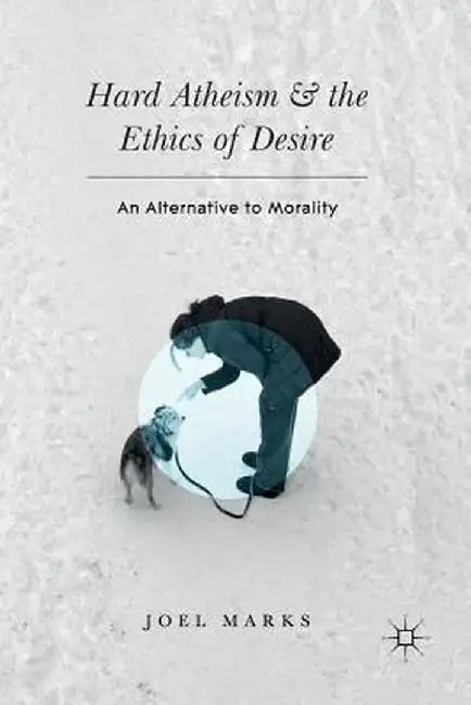 Hard Atheism and the Ethics of Desire: An Alternative to Morality by Joel Marks