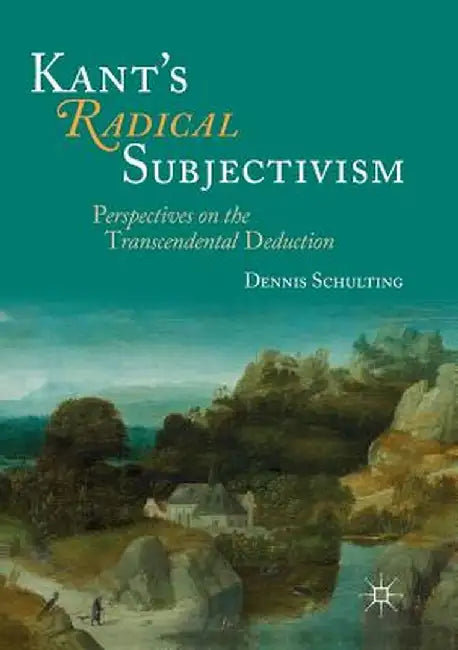 Kant's Radical Subjectivism: Perspectives on the Transcendental Deduction by Dennis Schulting