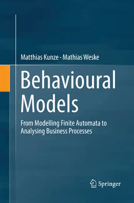 Behavioural Models: From Modelling Finite Automata to Analysing Business Processes by Matthias Kunze