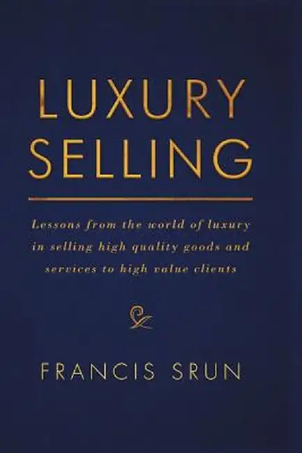 Luxury Selling: Lessons from the World of Luxury in Selling High Quality Goods and Services to High Value Clients by Francis Srun