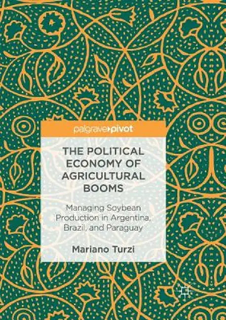 The Political Economy of Agricultural Booms: Managing Soybean Production in Argentina, Brazil, and Paraguay by Mariano Turzi