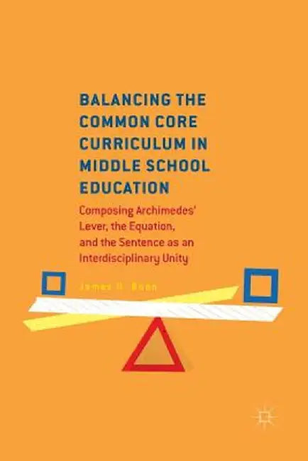 Balancing the Common Core Curriculum in Middle School Education: Composing Archimedes' Lever, the Equation, and the Sentence as an Interdisciplinary U by James H. Bunn