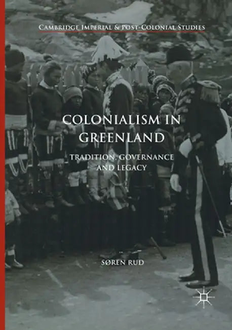 Colonialism in Greenland: Tradition, Governance and Legacy by Søren Rud