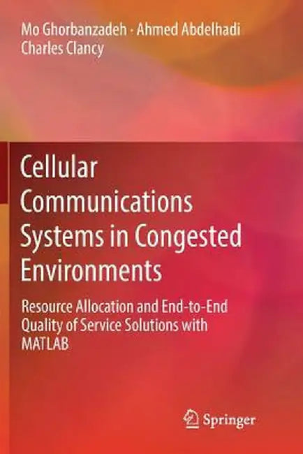 Cellular Communications Systems in Congested Environments: Resource Allocation and End-To-End Quality of Service Solutions with MATLAB by Mo Ghorbanzadeh