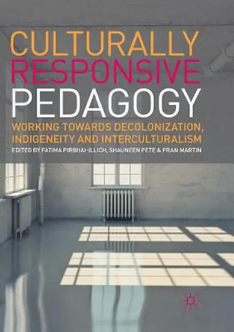 Culturally Responsive Pedagogy: Working Towards Decolonization, Indigeneity and Interculturalism by Fatima Pirbhai-Illich